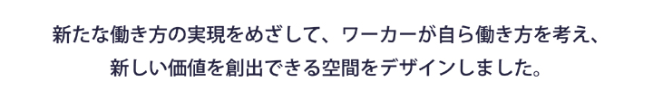 新たな働き方の実現をめざして、ワーカーが自ら働き方を考え、新しい価値を創出できる空間をデザインしました。