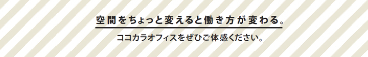 空間をちょっと変えると働き方が変わる。ココカラオフィスをぜひご体感ください。