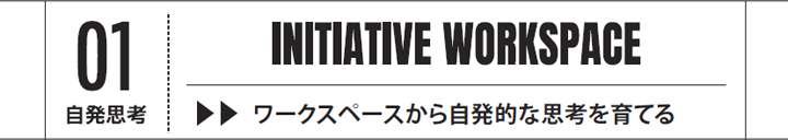 01　自発思考　INITIATIVE WORKSPACE　ワークスペースから自発的な思考を育てる