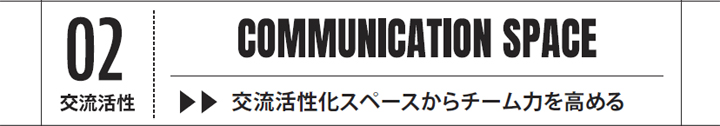 02　交流活性　COMMUNICATION SPACE　交流活性化スペースからチーム力を高める