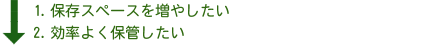 1.保存スペースを増やしたい 2.効率よく保管したい